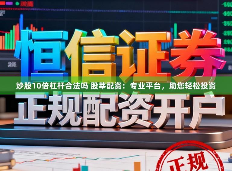 炒股10倍杠杆合法吗 股莘配资：专业平台，助您轻松投资