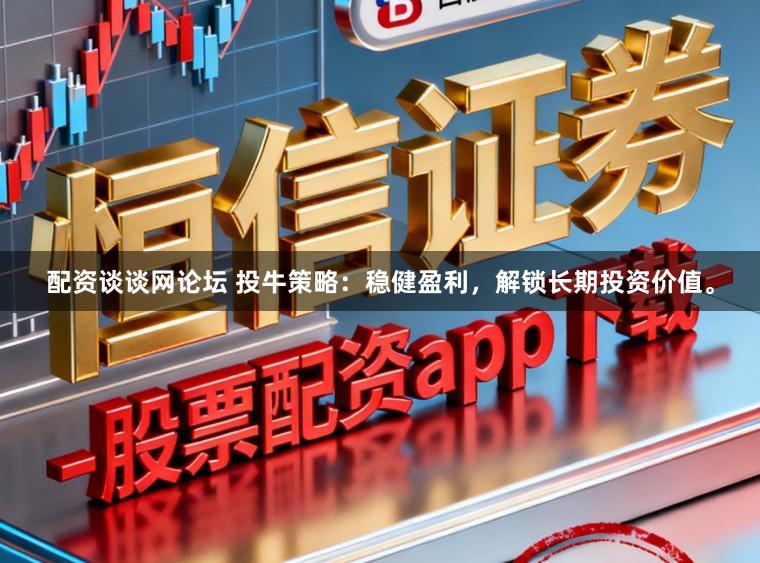 配资谈谈网论坛 投牛策略:稳健盈利,解锁长期投资价值。