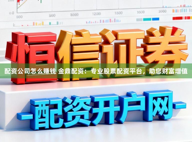配资公司怎么赚钱 金鼎配资：专业股票配资平台，助您财富增值