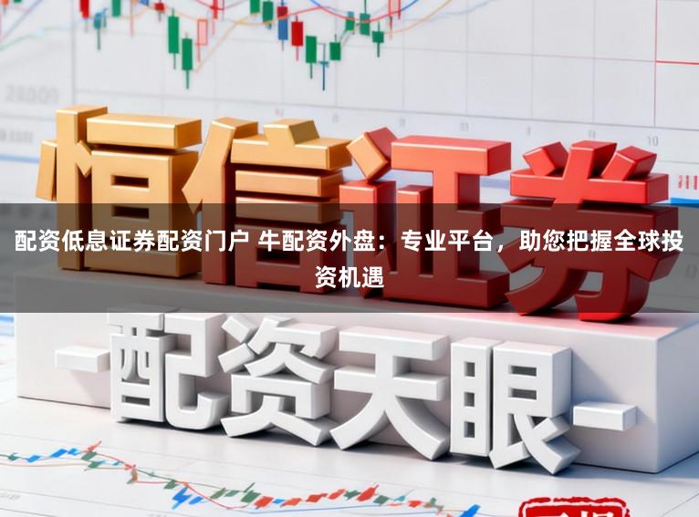 配资低息证券配资门户 牛配资外盘：专业平台，助您把握全球投资机遇