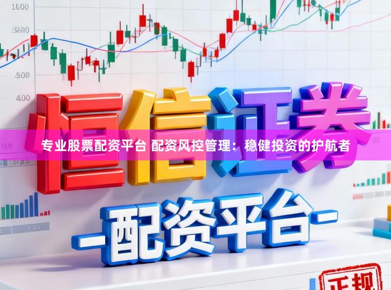 专业股票配资平台 配资风控管理：稳健投资的护航者