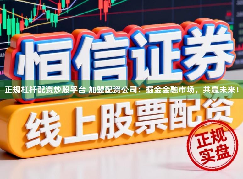 正规杠杆配资炒股平台 加盟配资公司：掘金金融市场，共赢未来！