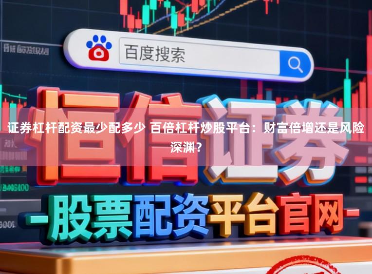 证券杠杆配资最少配多少 百倍杠杆炒股平台：财富倍增还是风险深渊？