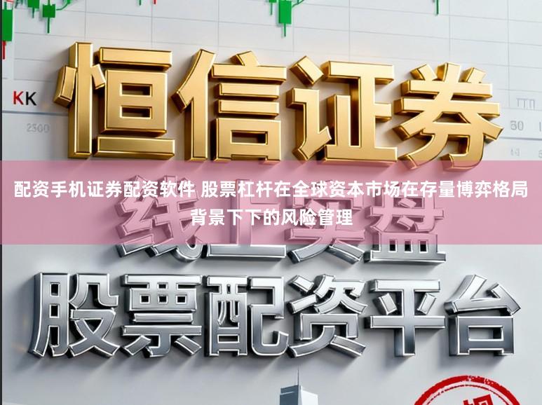 配资手机证券配资软件 股票杠杆在全球资本市场在存量博弈格局背景下下的风险管理
