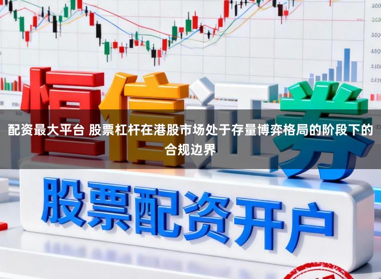 配资最大平台 股票杠杆在港股市场处于存量博弈格局的阶段下的合规边界