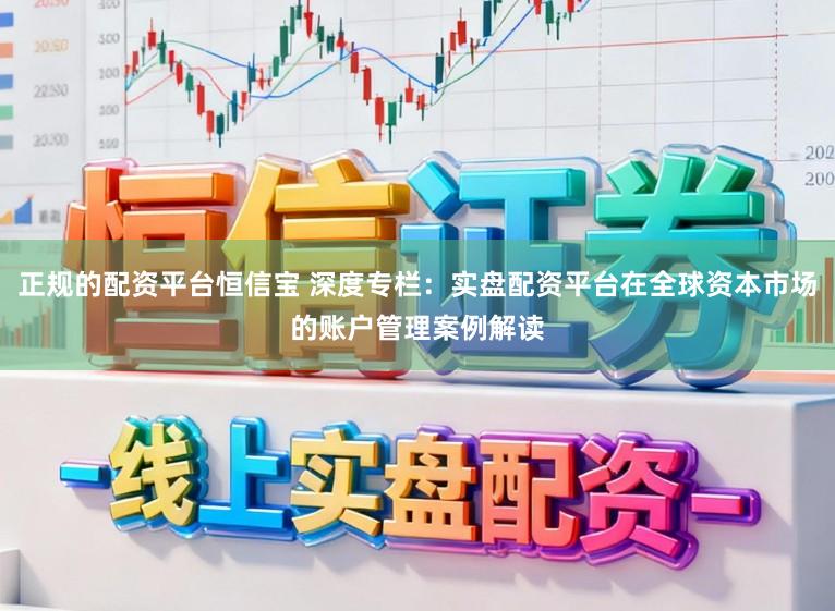 正规的配资平台恒信宝 深度专栏：实盘配资平台在全球资本市场的账户管理案例解读