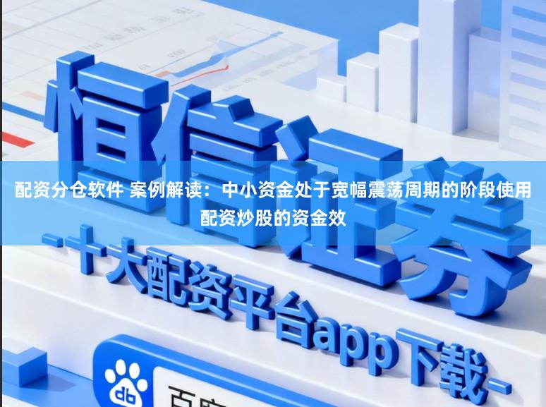 配资分仓软件 案例解读：中小资金处于宽幅震荡周期的阶段使用配资炒股的资金效