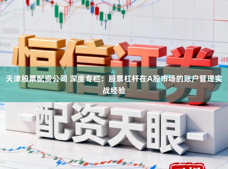 天津股票配资公司 深度专栏：股票杠杆在A股市场的账户管理实战经验
