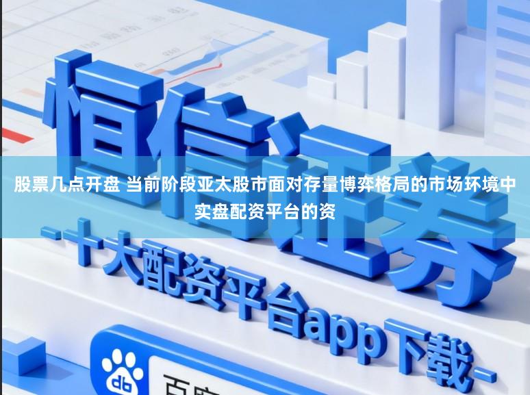 股票几点开盘 当前阶段亚太股市面对存量博弈格局的市场环境中实盘配资平台的资