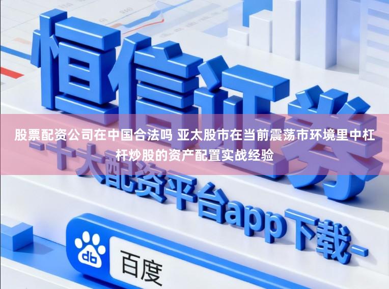 股票配资公司在中国合法吗 亚太股市在当前震荡市环境里中杠杆炒股的资产配置实战经验