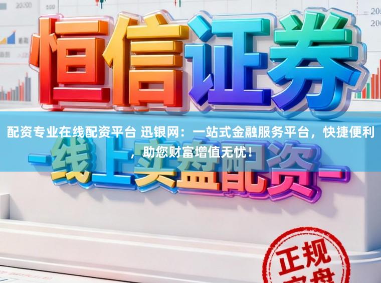 配资专业在线配资平台 迅银网:一站式金融服务平台,快捷便利,助您财富增值无忧!