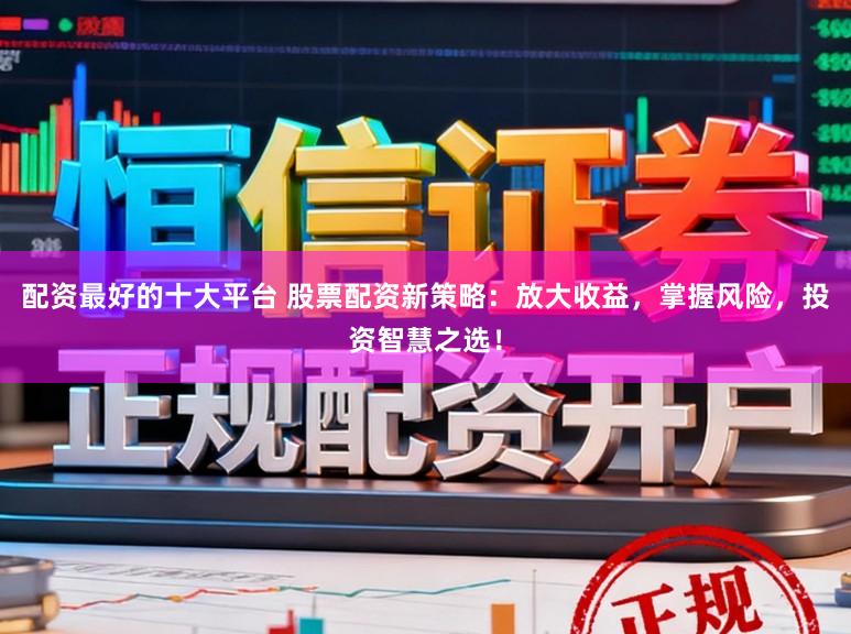 配资最好的十大平台 股票配资新策略:放大收益,掌握风险,投资智慧之选!