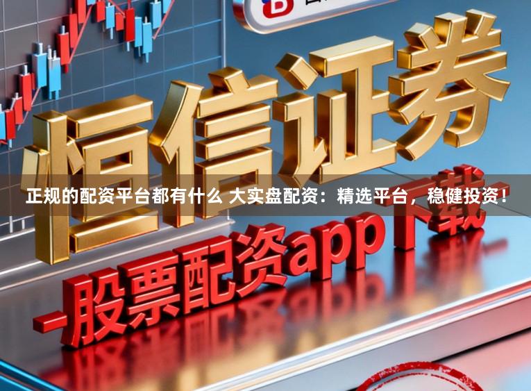 正规的配资平台都有什么 大实盘配资：精选平台，稳健投资！