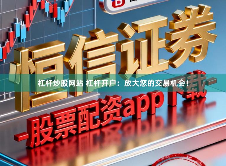 杠杆炒股网站 杠杆开户：放大您的交易机会！
