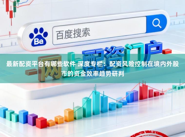 最新配资平台有哪些软件 深度专栏：配资风险控制在境内外股市的资金效率趋势研判