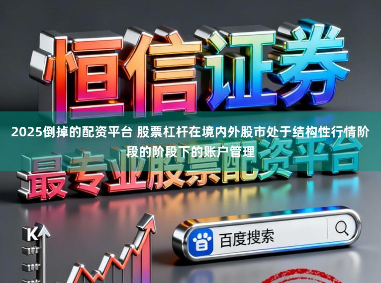 2025倒掉的配资平台 股票杠杆在境内外股市处于结构性行情阶段的阶段下的账户管理