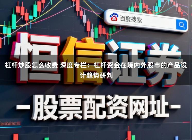 杠杆炒股怎么收费 深度专栏：杠杆资金在境内外股市的产品设计趋势研判
