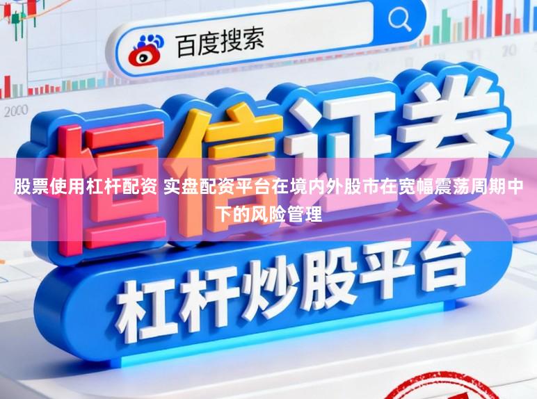 股票使用杠杆配资 实盘配资平台在境内外股市在宽幅震荡周期中下的风险管理