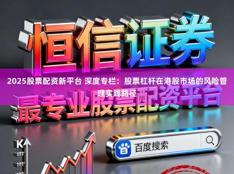 2025股票配资新平台 深度专栏:股票杠杆在港股市场的风险管理实践路径