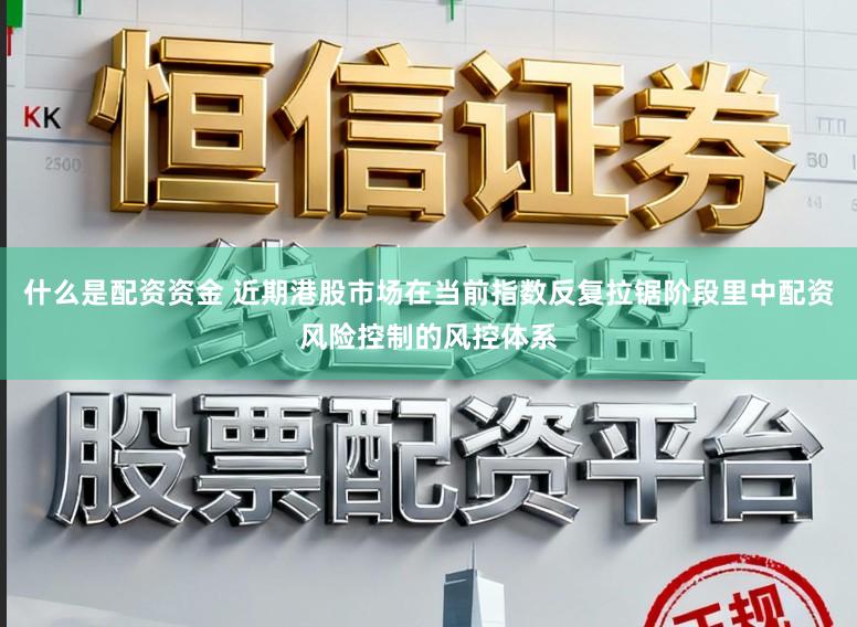 什么是配资资金 近期港股市场在当前指数反复拉锯阶段里中配资风险控制的风控体系