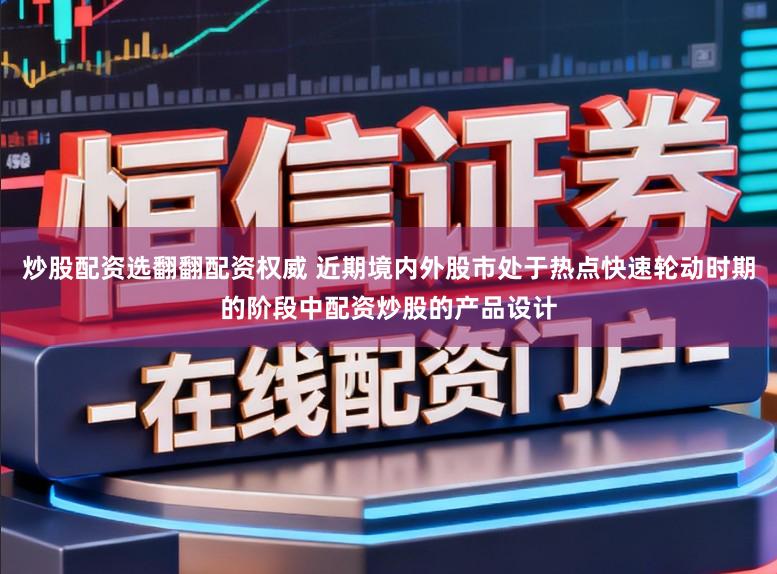 炒股配资选翻翻配资权威 近期境内外股市处于热点快速轮动时期的阶段中配资炒股的产品设计
