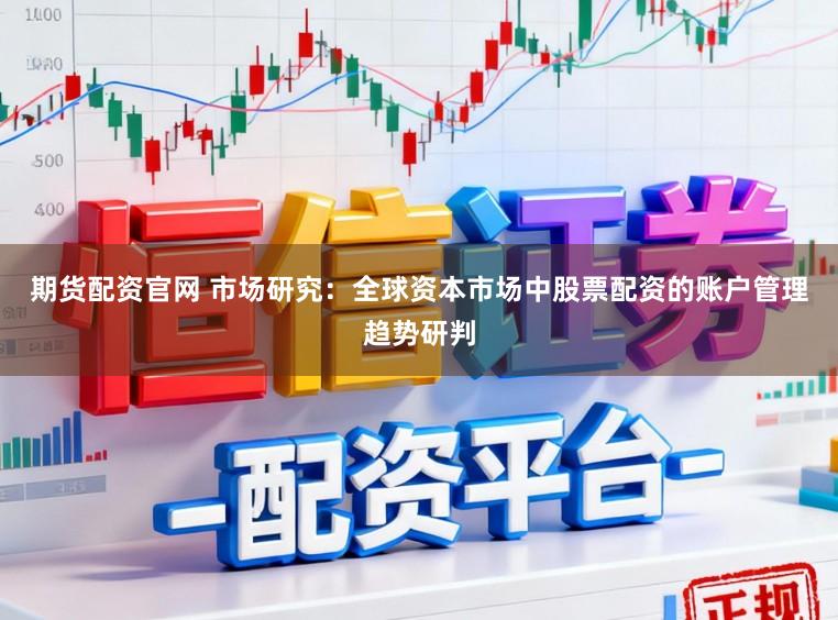 期货配资官网 市场研究：全球资本市场中股票配资的账户管理趋势研判