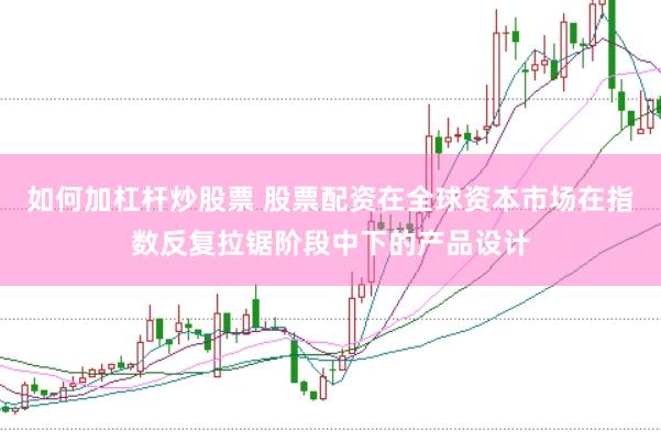 如何加杠杆炒股票 股票配资在全球资本市场在指数反复拉锯阶段中下的产品设计