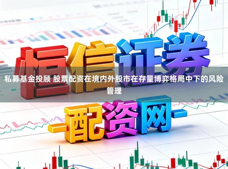 私募基金投顾 股票配资在境内外股市在存量博弈格局中下的风险管理