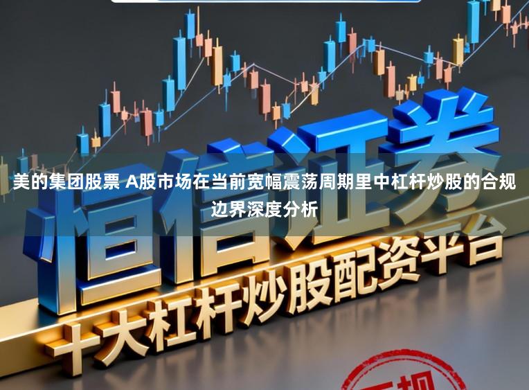 美的集团股票 A股市场在当前宽幅震荡周期里中杠杆炒股的合规边界深度分析