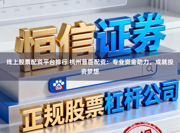 线上股票配资平台排行 杭州普臣配资：专业资金助力，成就投资梦想