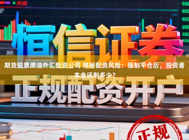 期货股票原油外汇配资公司 揭秘配资风险：强制平仓后，投资者本金还剩多少？