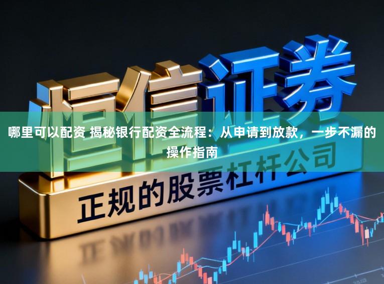 哪里可以配资 揭秘银行配资全流程：从申请到放款，一步不漏的操作指南