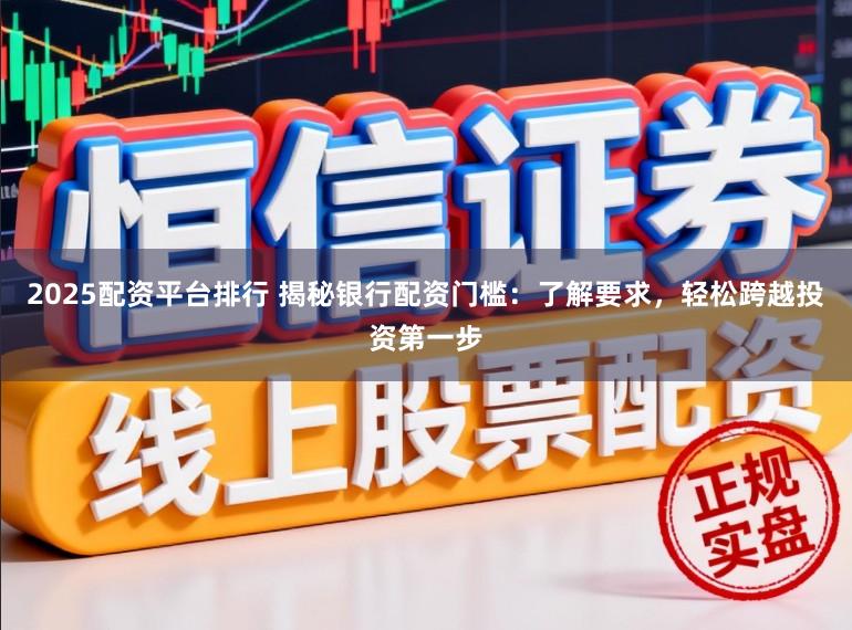 2025配资平台排行 揭秘银行配资门槛：了解要求，轻松跨越投资第一步