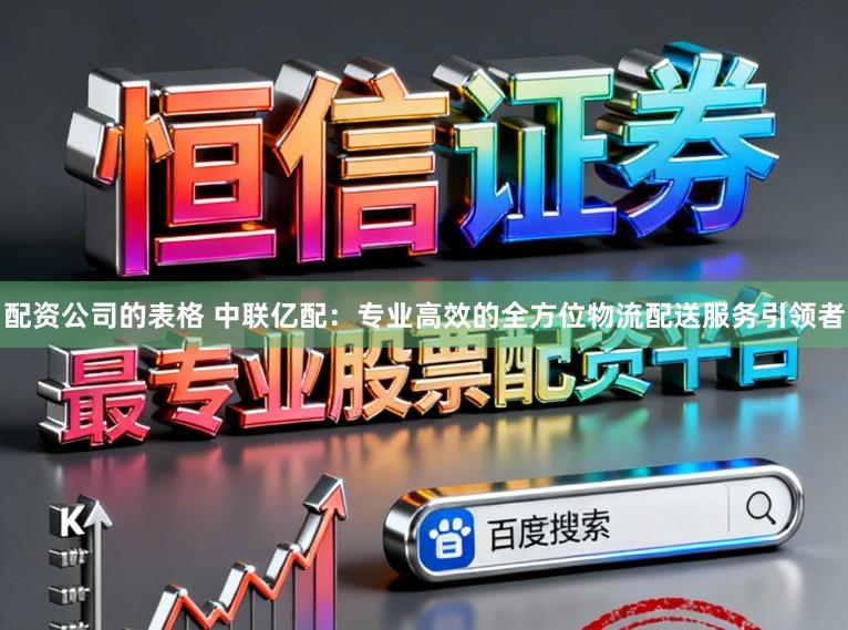 配资公司的表格 中联亿配：专业高效的全方位物流配送服务引领者