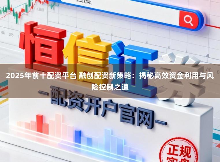 2025年前十配资平台 融创配资新策略：揭秘高效资金利用与风险控制之道
