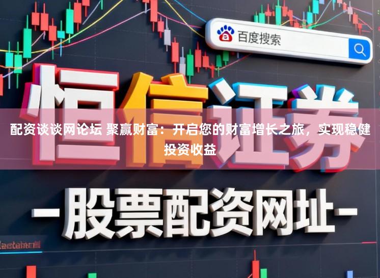 配资谈谈网论坛 聚赢财富：开启您的财富增长之旅，实现稳健投资收益
