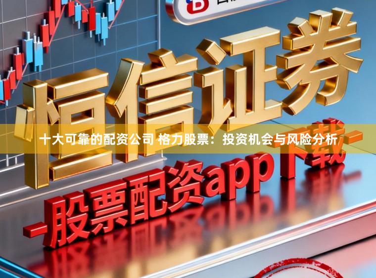 十大可靠的配资公司 格力股票：投资机会与风险分析