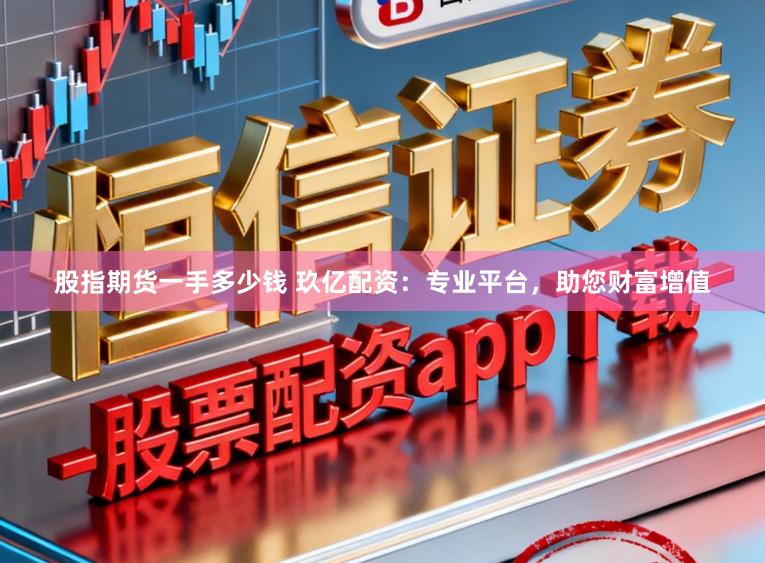 股指期货一手多少钱 玖亿配资：专业平台，助您财富增值