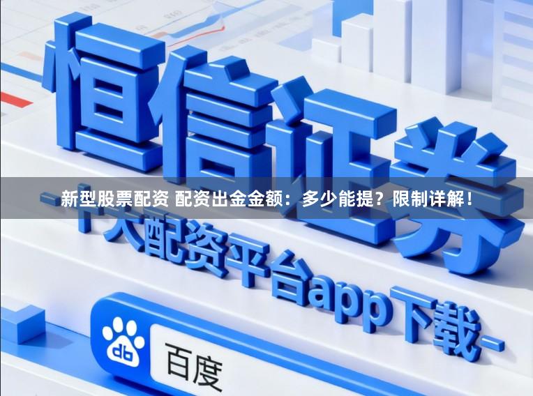 新型股票配资 配资出金金额：多少能提？限制详解！