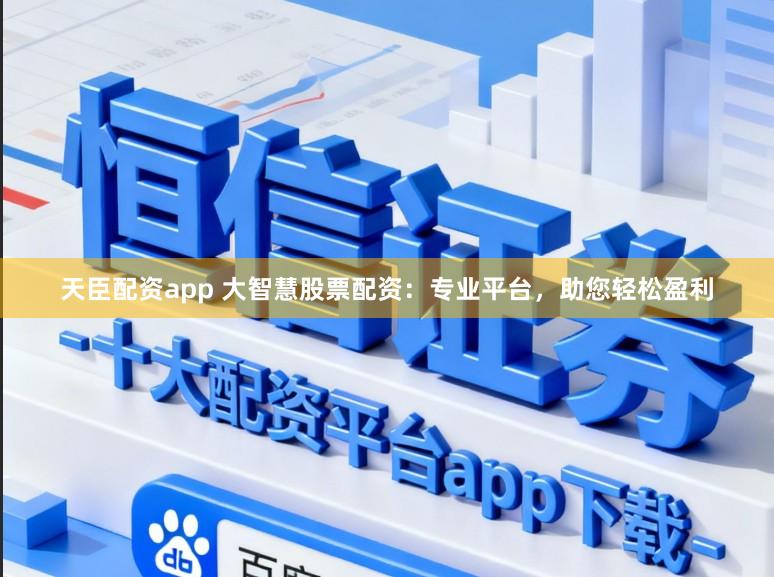 天臣配资app 大智慧股票配资：专业平台，助您轻松盈利