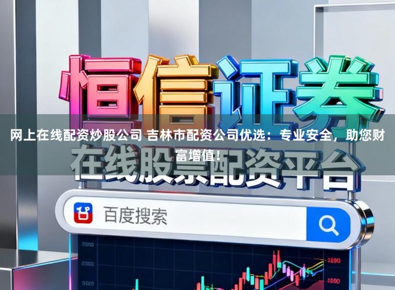网上在线配资炒股公司 吉林市配资公司优选：专业安全，助您财富增值！
