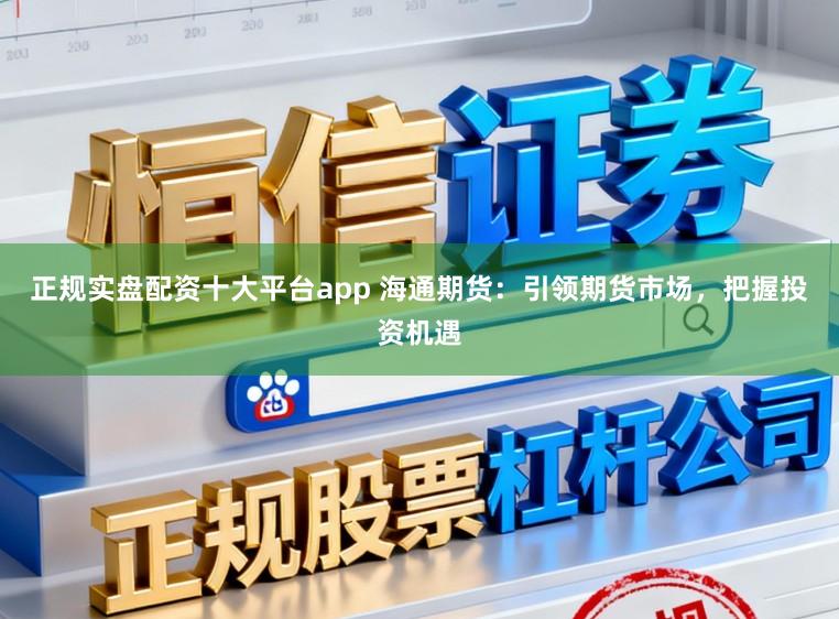 正规实盘配资十大平台app 海通期货：引领期货市场，把握投资机遇