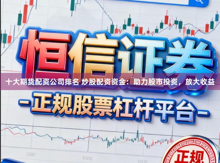 十大期货配资公司排名 炒股配资资金：助力股市投资，放大收益