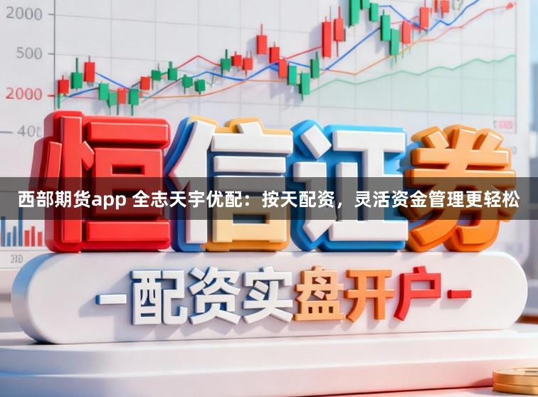 西部期货app 全志天宇优配:按天配资,灵活资金管理更轻松