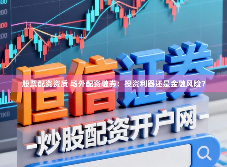 股票配资资质 场外配资融券:投资利器还是金融风险?