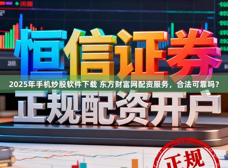 2025年手机炒股软件下载 东方财富网配资服务，合法可靠吗？