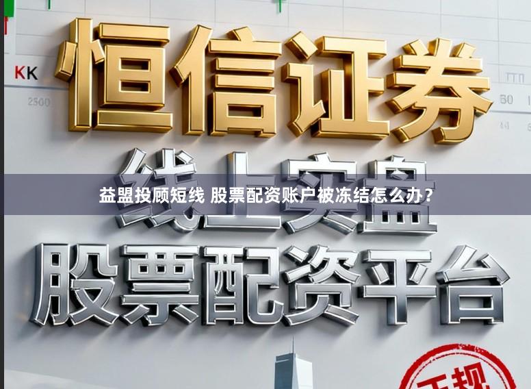 益盟投顾短线 股票配资账户被冻结怎么办？