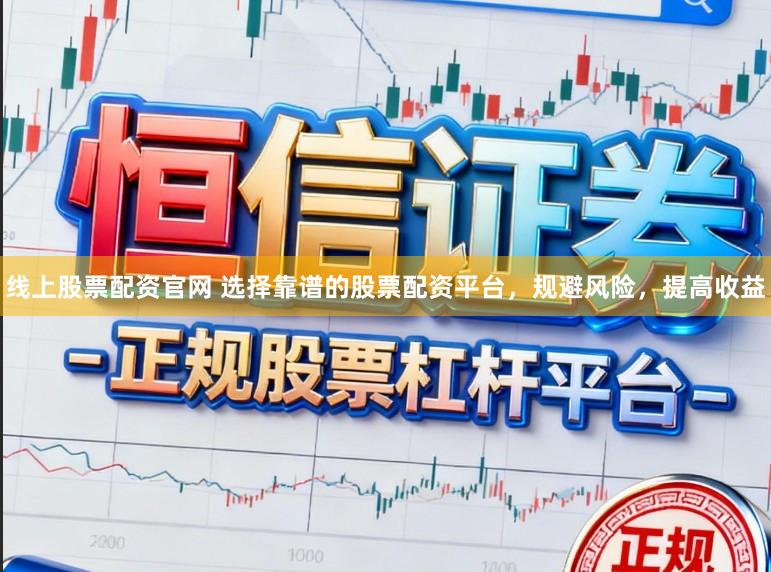 线上股票配资官网 选择靠谱的股票配资平台，规避风险，提高收益
