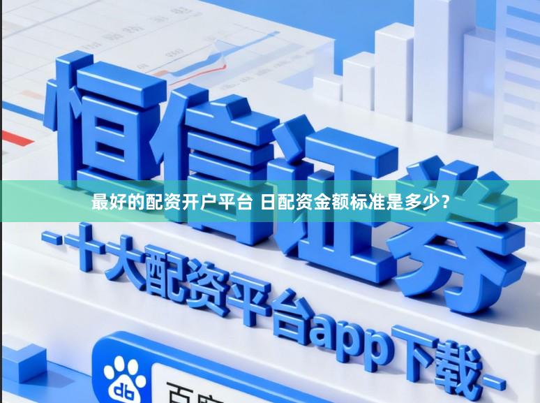最好的配资开户平台 日配资金额标准是多少？