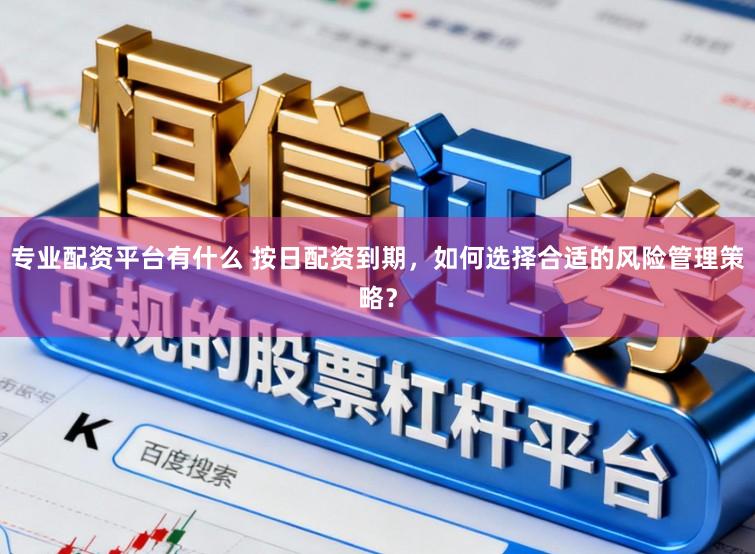 专业配资平台有什么 按日配资到期，如何选择合适的风险管理策略？